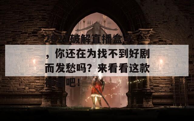 2021破解直播盒子，你还在为找不到好剧而发愁吗？来看看这款神器吧！