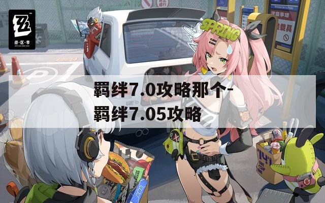 羁绊7.0攻略那个-羁绊7.05攻略