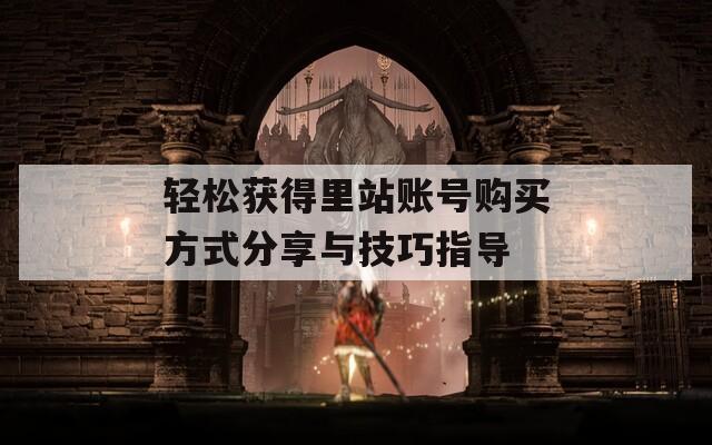 轻松获得里站账号购买方式分享与技巧指导