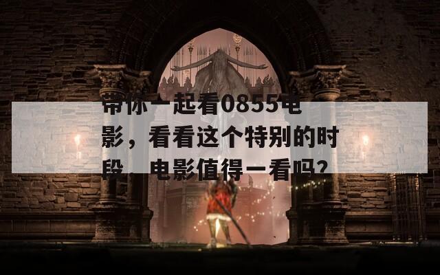 带你一起看0855电影，看看这个特别的时段，电影值得一看吗？