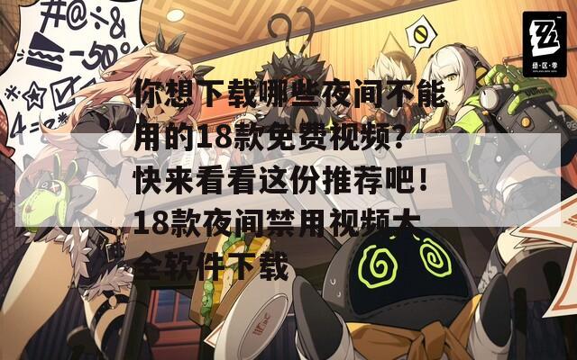你想下载哪些夜间不能用的18款免费视频？快来看看这份推荐吧！18款夜间禁用视频大全软件下载