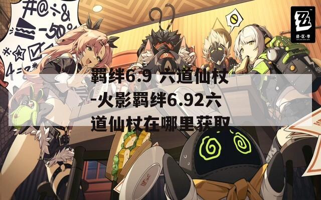 羁绊6.9 六道仙杖-火影羁绊6.92六道仙杖在哪里获取