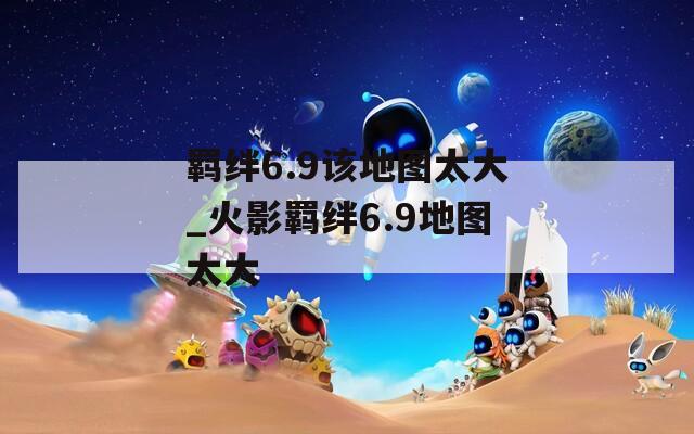 羁绊6.9该地图太大_火影羁绊6.9地图太大