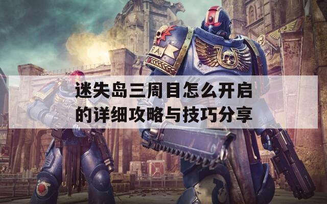 迷失岛三周目怎么开启的详细攻略与技巧分享
