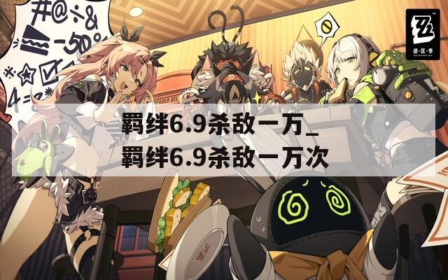 羁绊6.9杀敌一万_羁绊6.9杀敌一万次