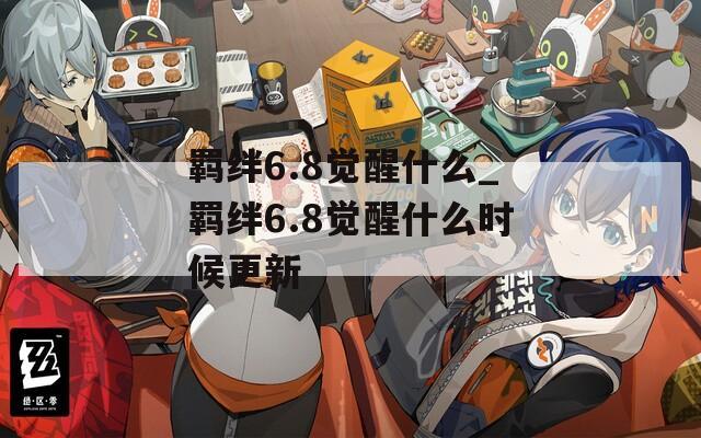 羁绊6.8觉醒什么_羁绊6.8觉醒什么时候更新