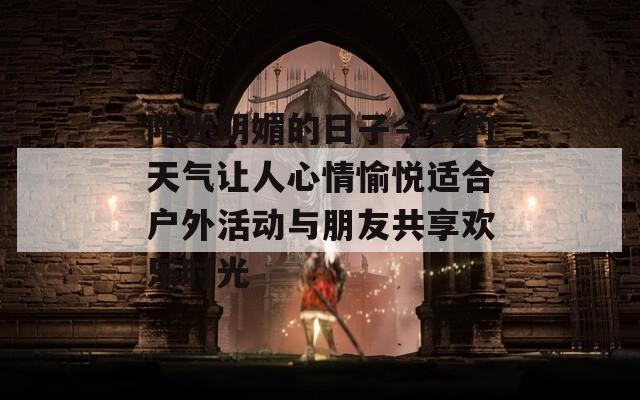 阳光明媚的日子今天的天气让人心情愉悦适合户外活动与朋友共享欢乐时光