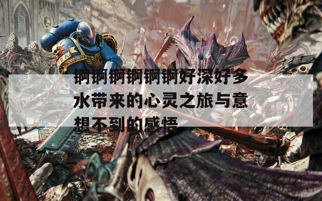 锕锕锕锕锕锕好深好多水带来的心灵之旅与意想不到的感悟