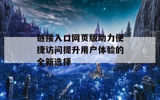 链接入口网页版助力便捷访问提升用户体验的全新选择