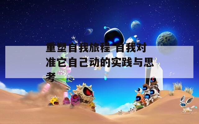 重塑自我旅程 自我对准它自己动的实践与思考