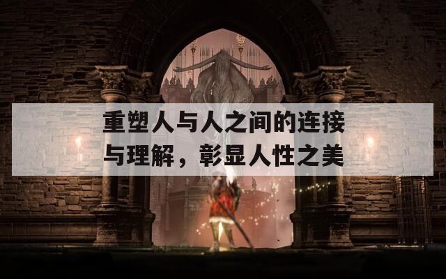 重塑人与人之间的连接与理解，彰显人性之美