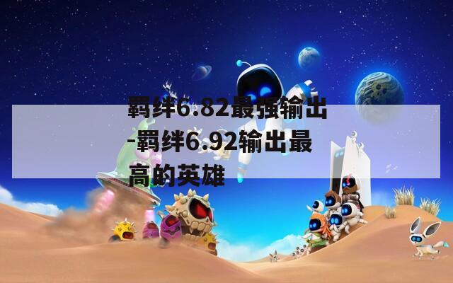 羁绊6.82最强输出-羁绊6.92输出最高的英雄