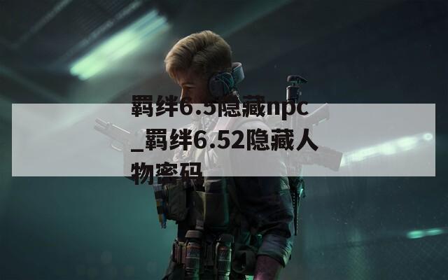 羁绊6.5隐藏npc_羁绊6.52隐藏人物密码