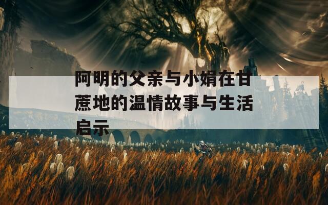 阿明的父亲与小娟在甘蔗地的温情故事与生活启示