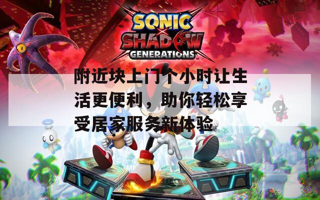 附近块上门个小时让生活更便利，助你轻松享受居家服务新体验