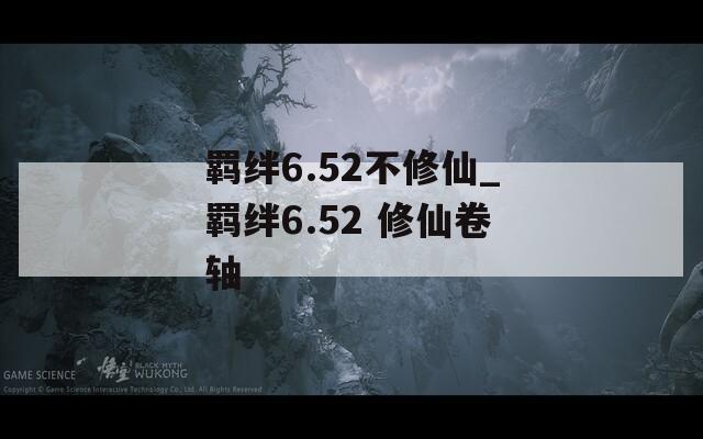 羁绊6.52不修仙_羁绊6.52 修仙卷轴