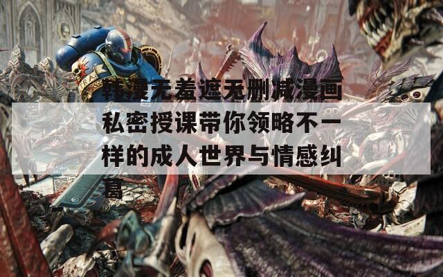 韩漫无羞遮无删减漫画私密授课带你领略不一样的成人世界与情感纠葛