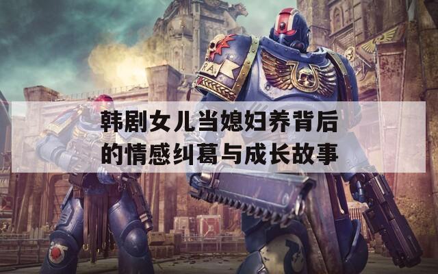 韩剧女儿当媳妇养背后的情感纠葛与成长故事