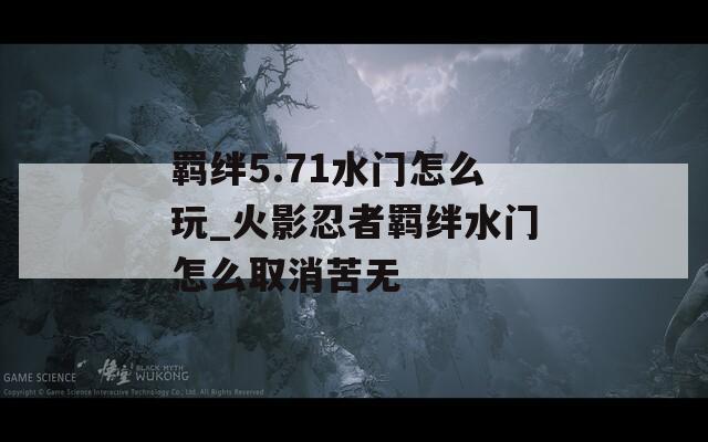 羁绊5.71水门怎么玩_火影忍者羁绊水门怎么取消苦无