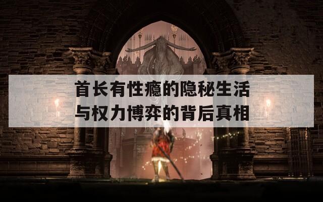 首长有性瘾的隐秘生活与权力博弈的背后真相