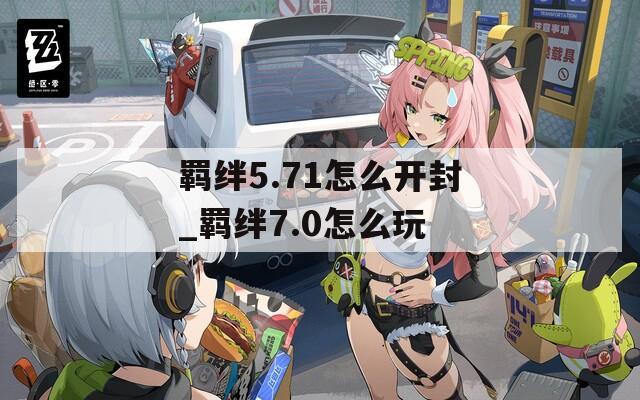 羁绊5.71怎么开封_羁绊7.0怎么玩