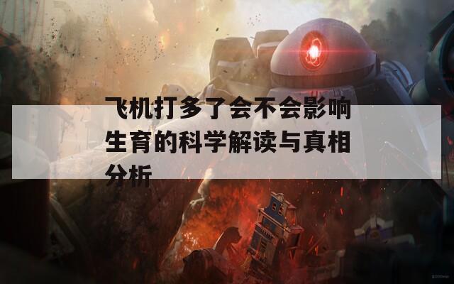 飞机打多了会不会影响生育的科学解读与真相分析