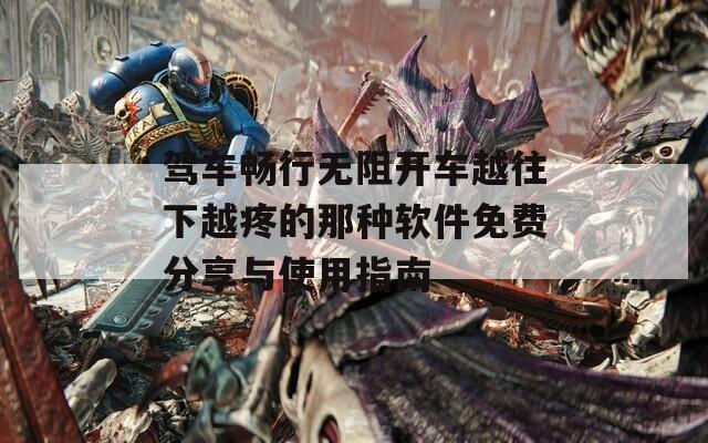 驾车畅行无阻开车越往下越疼的那种软件免费分享与使用指南