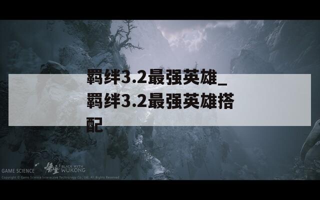 羁绊3.2最强英雄_羁绊3.2最强英雄搭配