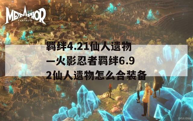 羁绊4.21仙人遗物—火影忍者羁绊6.92仙人遗物怎么合装备