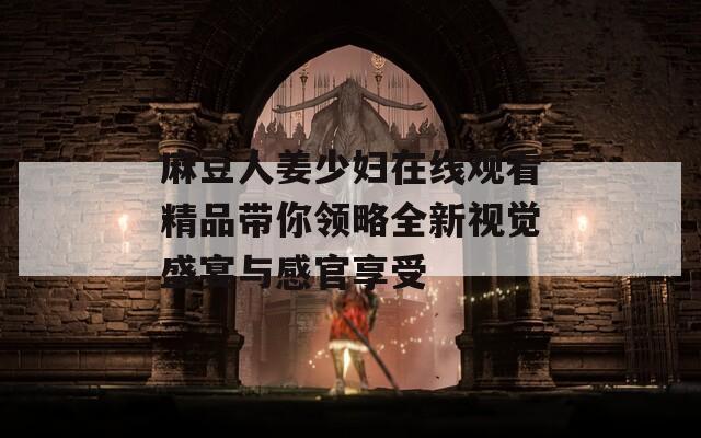 麻豆人姜少妇在线观看精品带你领略全新视觉盛宴与感官享受