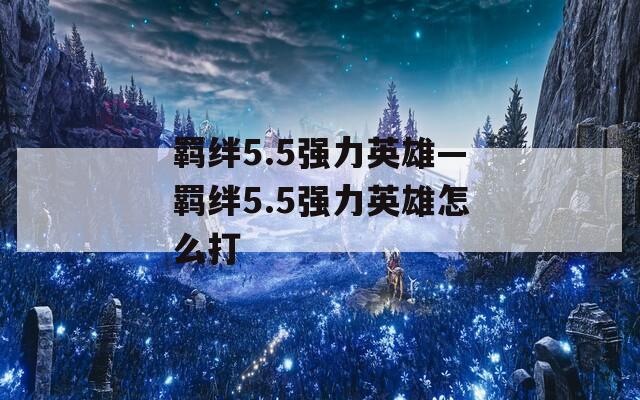 羁绊5.5强力英雄—羁绊5.5强力英雄怎么打