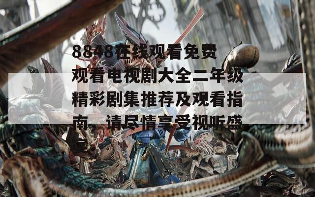 8848在线观看免费观看电视剧大全二年级精彩剧集推荐及观看指南，请尽情享受视听盛宴
