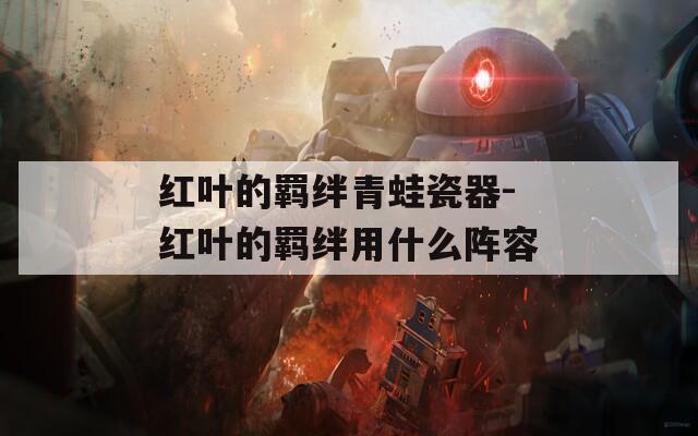 红叶的羁绊青蛙瓷器-红叶的羁绊用什么阵容