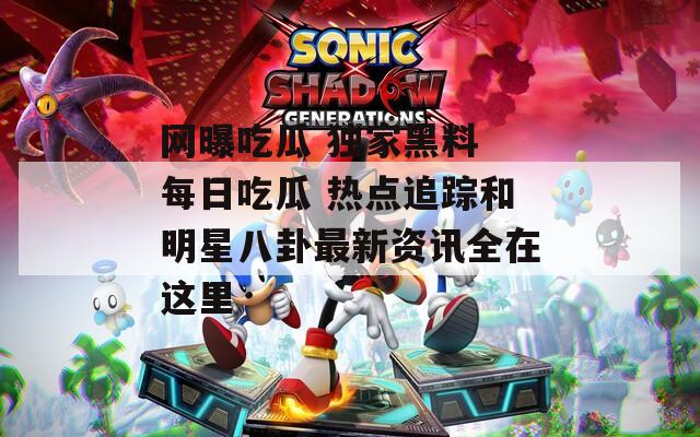 网曝吃瓜 独家黑料 每日吃瓜 热点追踪和明星八卦最新资讯全在这里
