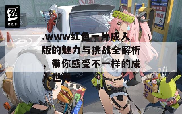 .www红色一片成人版的魅力与挑战全解析，带你感受不一样的成人世界