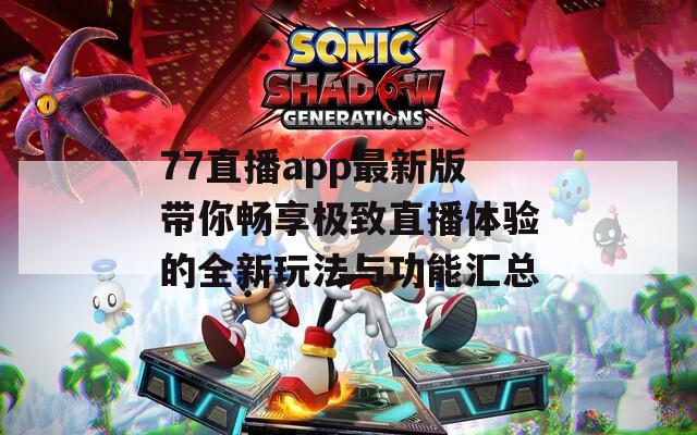 77直播app最新版带你畅享极致直播体验的全新玩法与功能汇总