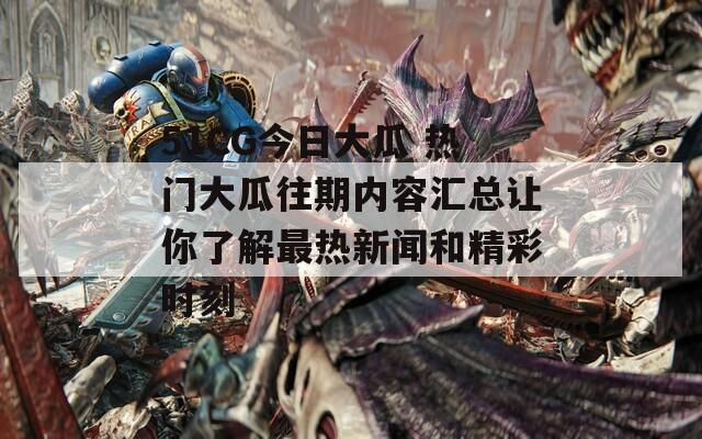 51CG今日大瓜 热门大瓜往期内容汇总让你了解最热新闻和精彩时刻