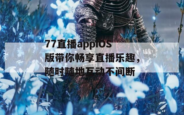 77直播appiOS版带你畅享直播乐趣，随时随地互动不间断