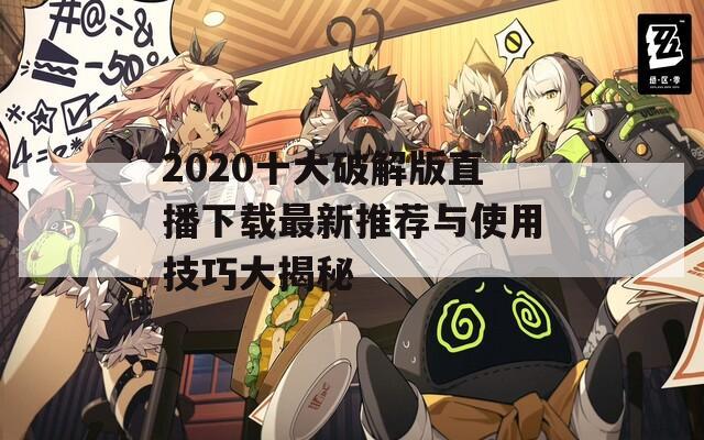 2020十大破解版直播下载最新推荐与使用技巧大揭秘