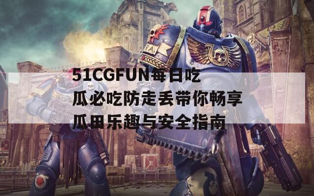 51CGFUN每日吃瓜必吃防走丢带你畅享瓜田乐趣与安全指南