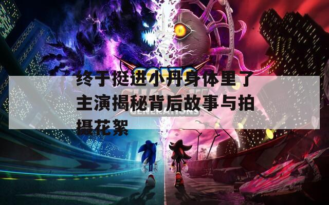 终于挺进小丹身体里了主演揭秘背后故事与拍摄花絮