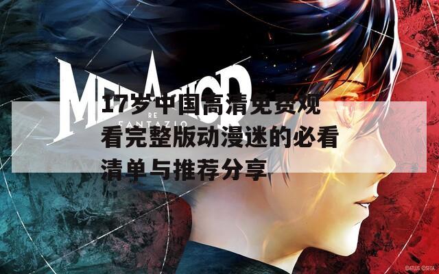 17岁中国高清免费观看完整版动漫迷的必看清单与推荐分享