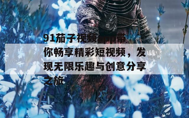 91茄子视频app带你畅享精彩短视频，发现无限乐趣与创意分享之旅