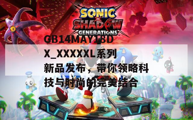GB14MAY18DX_XXXXXL系列新品发布，带你领略科技与时尚的完美结合