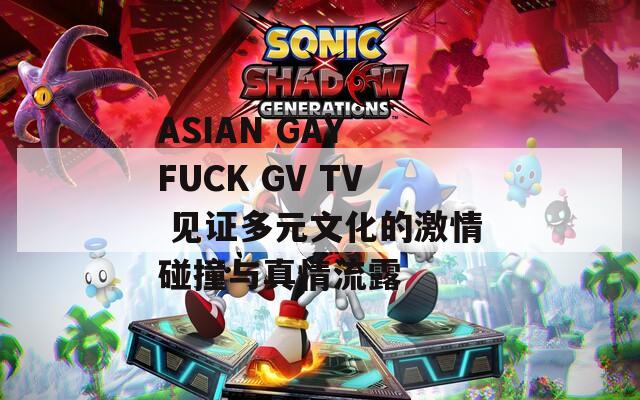 ASIAN GAY FUCK GV TV 见证多元文化的激情碰撞与真情流露