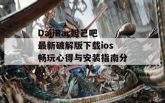 DajiBar妲己吧最新破解版下载ios畅玩心得与安装指南分享