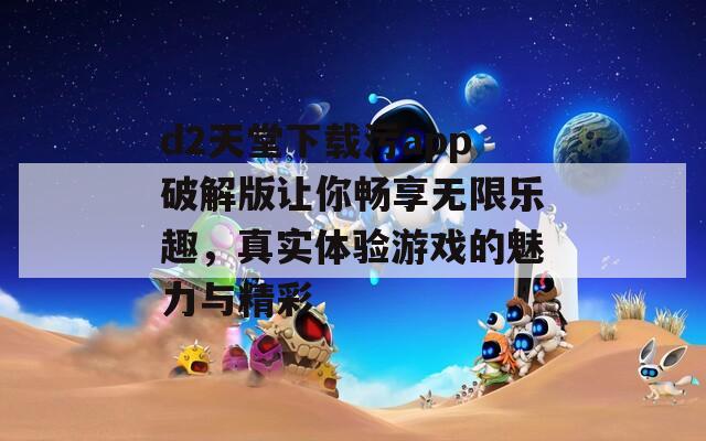 d2天堂下载污app破解版让你畅享无限乐趣，真实体验游戏的魅力与精彩