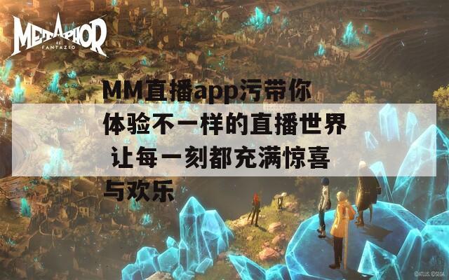 MM直播app污带你体验不一样的直播世界 让每一刻都充满惊喜与欢乐
