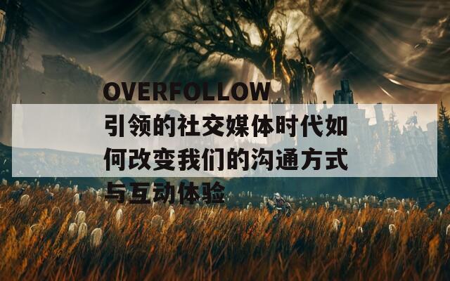 OVERFOLLOW引领的社交媒体时代如何改变我们的沟通方式与互动体验