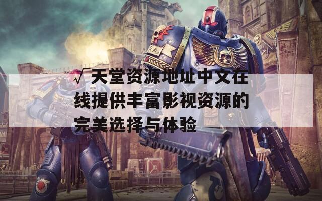 √天堂资源地址中文在线提供丰富影视资源的完美选择与体验